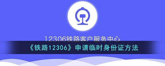 坐火车怎么申请临时身份证 铁路12306申请临时身份证教程